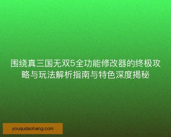 围绕真三国无双5全功能修改器的终极攻略与玩法解析指南与特色深度揭秘