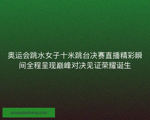 奥运会跳水女子十米跳台决赛直播精彩瞬间全程呈现巅峰对决见证荣耀诞生