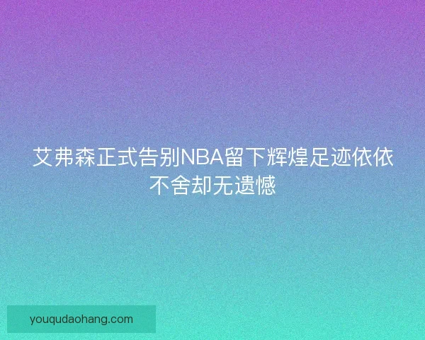 艾弗森正式告别NBA留下辉煌足迹依依不舍却无遗憾