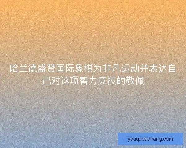哈兰德盛赞国际象棋为非凡运动并表达自己对这项智力竞技的敬佩