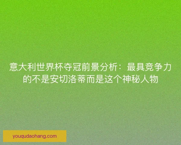 意大利世界杯夺冠前景分析：最具竞争力的不是安切洛蒂而是这个神秘人物