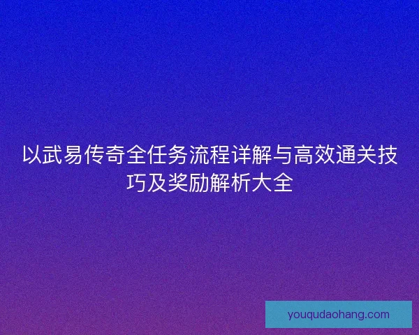 以武易传奇全任务流程详解与高效通关技巧及奖励解析大全