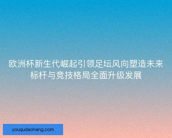 欧洲杯新生代崛起引领足坛风向塑造未来标杆与竞技格局全面升级发展