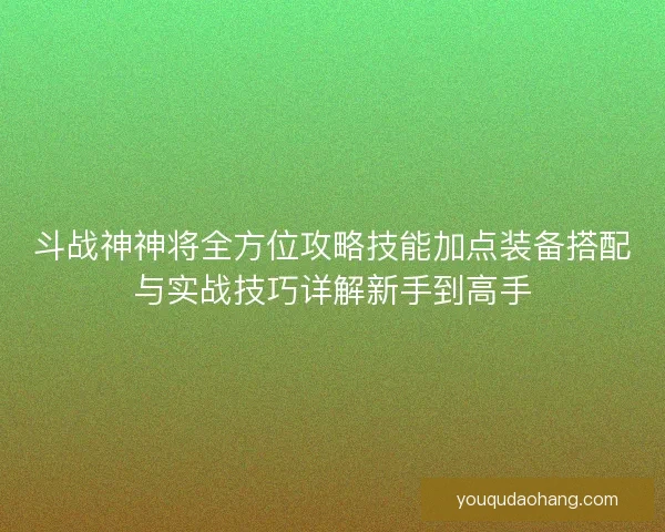 斗战神神将全方位攻略技能加点装备搭配与实战技巧详解新手到高手