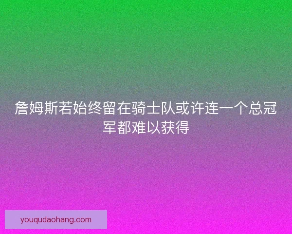 詹姆斯若始终留在骑士队或许连一个总冠军都难以获得