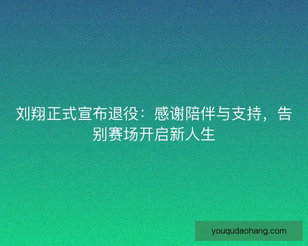 刘翔正式宣布退役：感谢陪伴与支持，告别赛场开启新人生