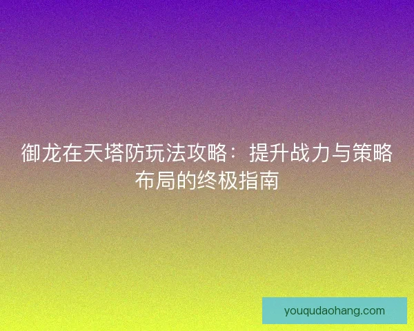御龙在天塔防玩法攻略：提升战力与策略布局的终极指南