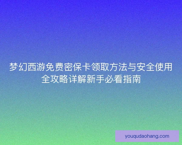 梦幻西游免费密保卡领取方法与安全使用全攻略详解新手必看指南