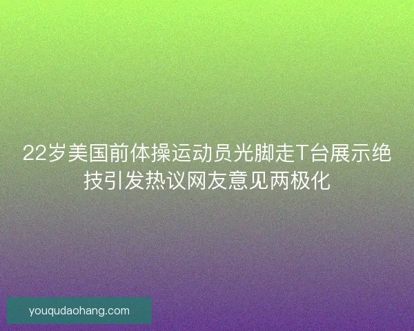 22岁美国前体操运动员光脚走T台展示绝技引发热议网友意见两极化