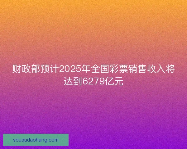 财政部预计2025年全国彩票销售收入将达到6279亿元
