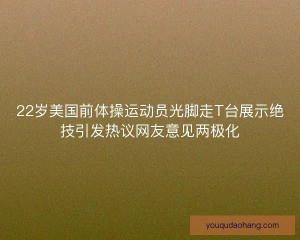 22岁美国前体操运动员光脚走T台展示绝技引发热议网友意见两极化