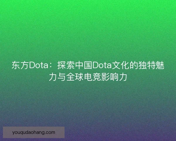 东方Dota：探索中国Dota文化的独特魅力与全球电竞影响力