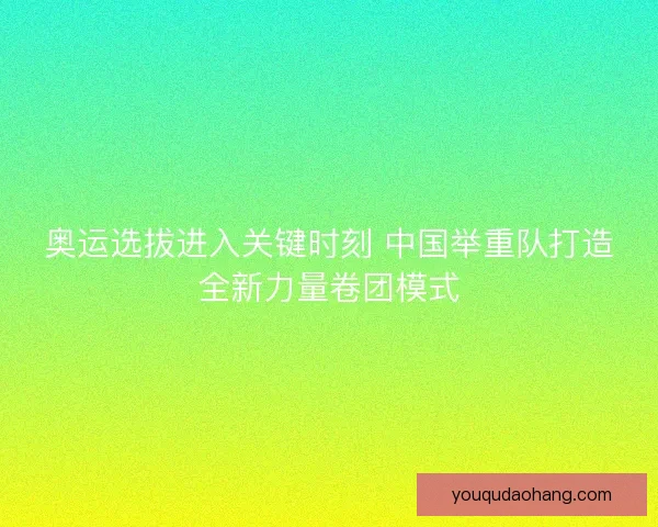 奥运选拔进入关键时刻 中国举重队打造全新力量卷团模式