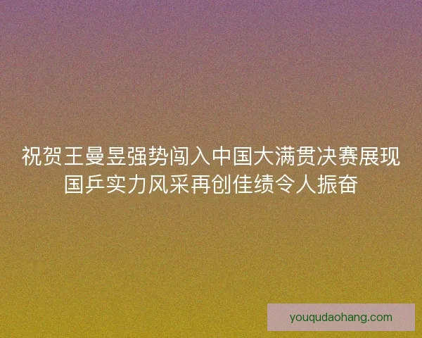 祝贺王曼昱强势闯入中国大满贯决赛展现国乒实力风采再创佳绩令人振奋
