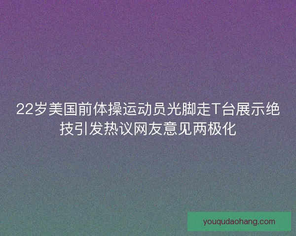 22岁美国前体操运动员光脚走T台展示绝技引发热议网友意见两极化