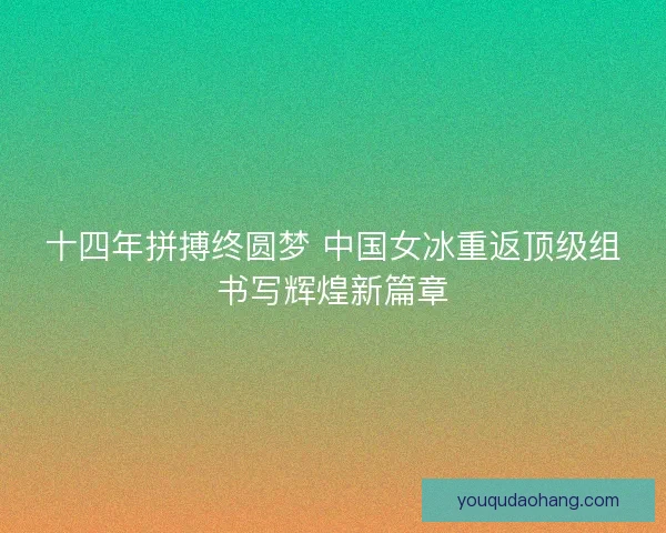 十四年拼搏终圆梦 中国女冰重返顶级组书写辉煌新篇章