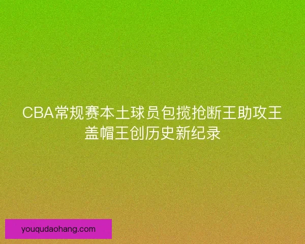 CBA常规赛本土球员包揽抢断王助攻王盖帽王创历史新纪录