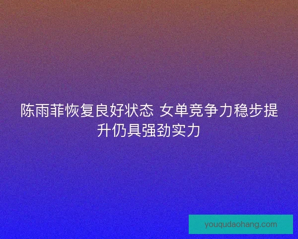 陈雨菲恢复良好状态 女单竞争力稳步提升仍具强劲实力