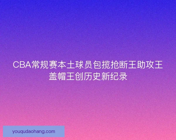 CBA常规赛本土球员包揽抢断王助攻王盖帽王创历史新纪录
