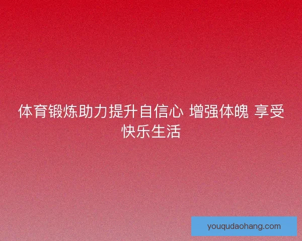 体育锻炼助力提升自信心 增强体魄 享受快乐生活