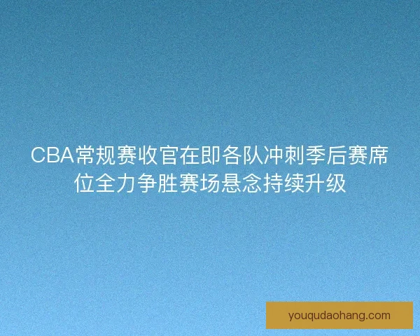 CBA常规赛收官在即各队冲刺季后赛席位全力争胜赛场悬念持续升级
