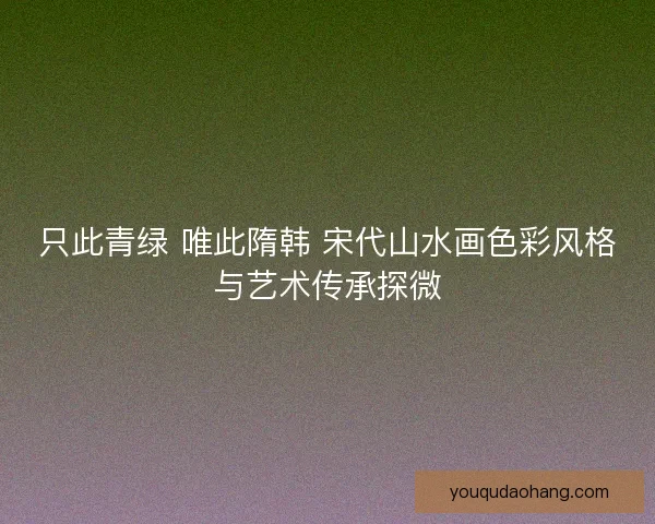 只此青绿 唯此隋韩 宋代山水画色彩风格与艺术传承探微
